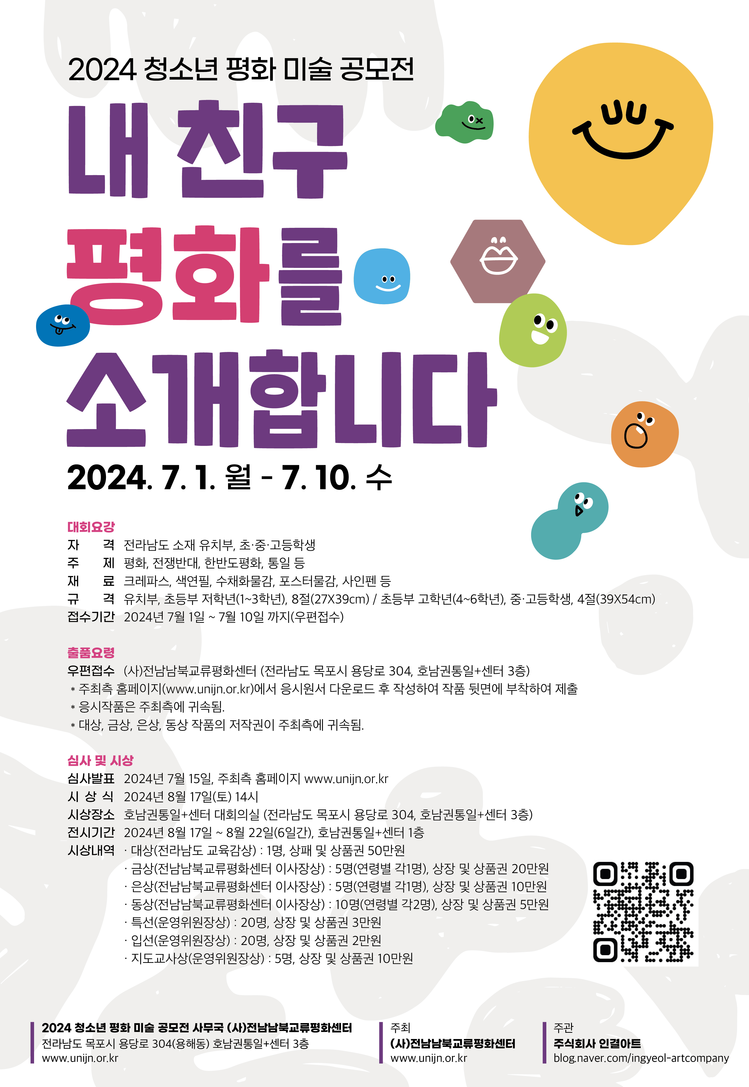 2024 청소년 평화 미술 공모전 안내. 주제는 평화, 접경반대, 한반도평화, 통일 등으로, 전라남도 소재 유치원, 초·중·고등학생이 참여 가능합니다. 접수기간은 2024년 7월 1일부터 7월 10일까지이며, 우편접수로 진행됩니다. 재료는 크레파스, 색연필, 수채화물감, 포스터물감, 사인펜 등이 사용 가능합니다. 규격은 유치부와 초등부 저학년(13학년)은 8절(27×39cm), 초등부 고학년(46학년)과 중·고등학생은 4절(39×54cm)입니다. 출품은 사단법인 전남북교류평화센터로 접수하며, 접수 후 작품은 반환되지 않습니다. 심사 결과는 7월 15일 발표되며, 시상식은 8월 17일 진행됩니다. 시상은 대상 1명(상장 및 상금 50만 원), 금상 2명(상장 및 상금 20만 원), 은상 5명(상장 및 상금 10만 원), 동상 10명(상장 및 상금 5만 원), 지도교사상 5명(상장 및 상품권 10만 원)으로 구성됩니다. 자세한 내용은 전남북교류평화센터 홈페이지(www.unjin.or.kr)에서 확인 가능합니다.