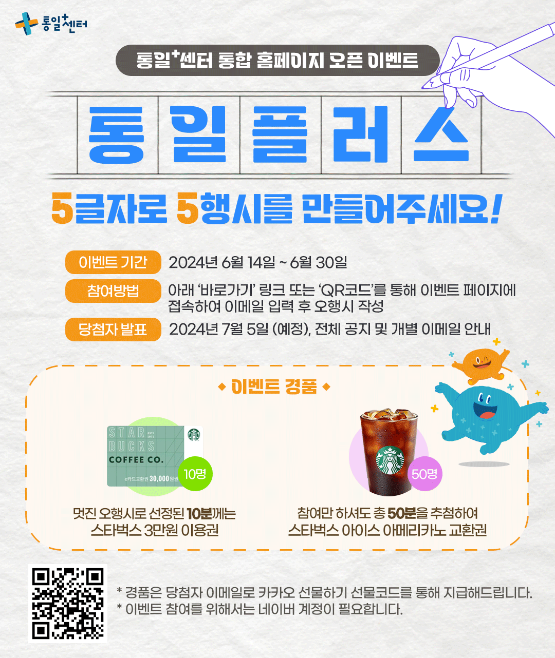 통일센터 통합 홈페이지 오픈 이벤트 안내 이미지. 이벤트 제목은 '통일플러스'이며, 5글자로 5행시를 만들어 참여하는 이벤트임. 참여 기간은 2024년 6월 14일부터 6월 30일까지이고, 당첨자 발표는 2024년 7월 5일로 예정됨. 경품은 스타벅스 3만 원 이용권 10명과 스타벅스 아이스 아메리카노 교환권 50명에게 제공됨. 참여 방법으로 QR코드와 '바로가기' 링크를 통해 이메일 입력 후 5행시를 작성해야 함. 하단에 QR코드와 이벤트 설명이 포함되어 있음.