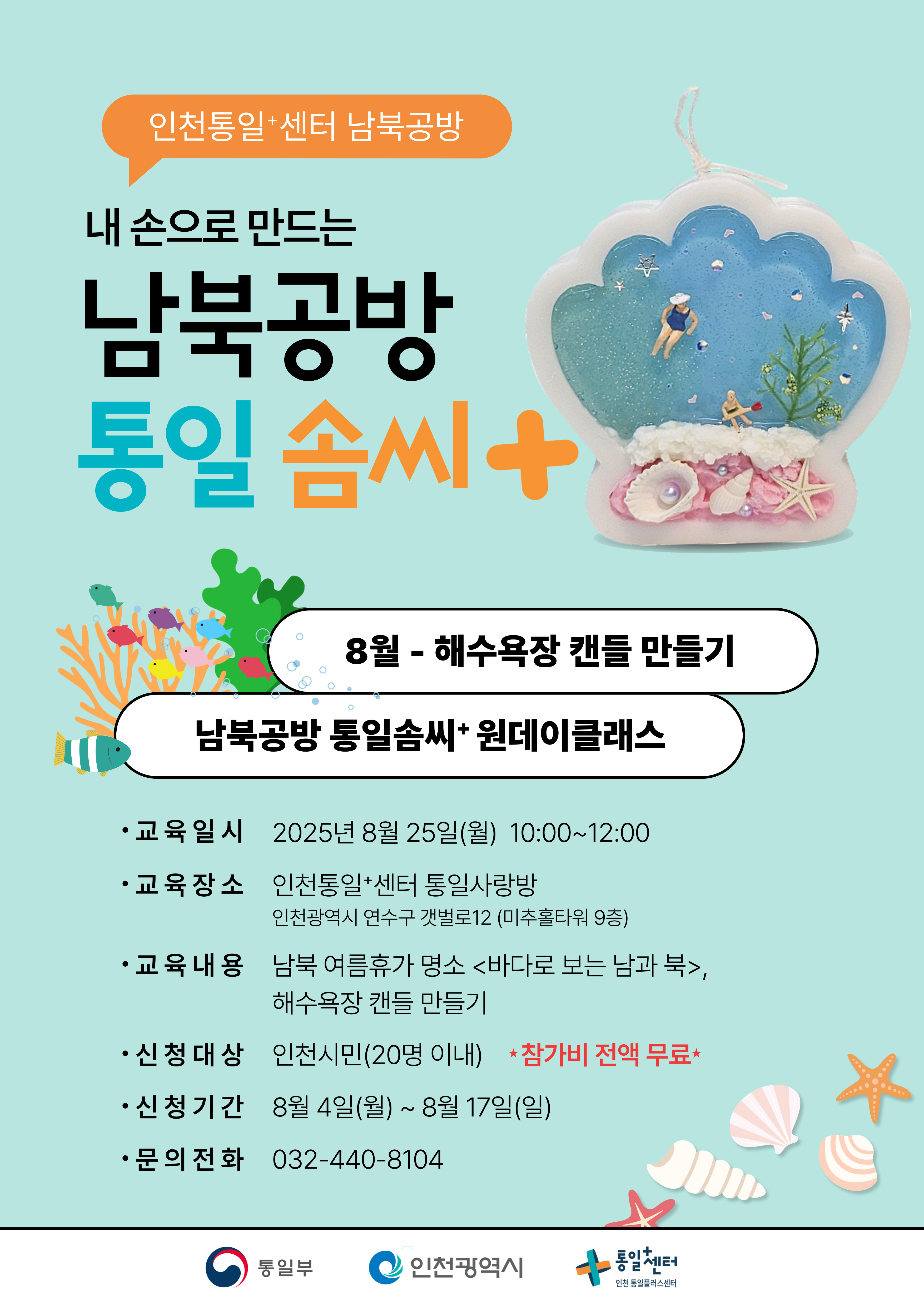 인천통일+센터 남북공방
  내 손으로 만드는
  남북공방
  통일 솜씨+
  8월 - 해수욕장 캔들 만들기
  남북공방 통일솜씨+ 원데이클래스
  교육일시
  2025년 8월 25일(월) 10:00~12:00
  교육장소
  인천통일+센터 통일사랑방
  인천광역시 연수구 갯벌로12 (미추홀타워 9층)
  교육내용
  남북 여름휴가 명소 <바다로 보는 남과 북>, 해수욕장 캔들 만들기
  신청대상
  인천시민(20명 이내) *참가비 전액 무료
  신청기간
  8월 4일(월) ~ 8월 17일(일)
  문의전화
  032-440-8104
  통일부 인천광역시 통일+센터 인천통일플러스센터