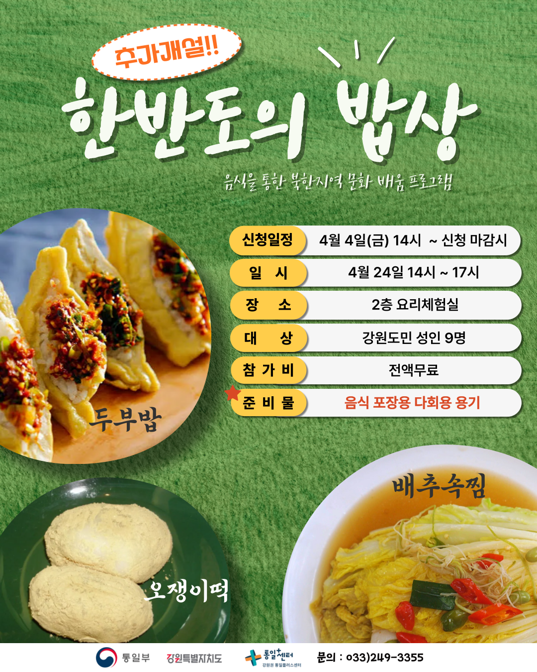 
    추가개설!! 한반도의 밥상
    음식을 통한 북한지역 문화 배움 프로그램
    신청일정: 4월 4일(금) 14시 ~ 신청 마감시
    일시: 4월 24일 14시 ~ 17시
    장소: 2층 요리체험실
    대상: 강원도민 성인 9명
    참가비: 전액무료
    준비물: 음식 포장용 다회용 용기
    두부밥, 오쟁이떡, 배추속찜
    문의: 033)249-3355
    