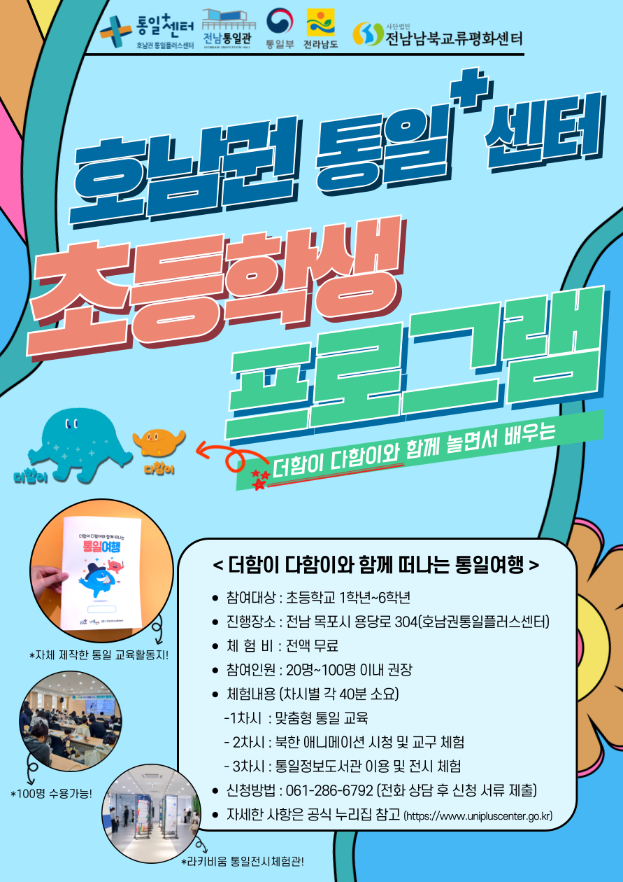호남권 통일+센터 초등학생 프로그램 안내. 더함이와 다함이와 함께하는 통일여행이라는 주제로 진행되며, 초등학교 1학년부터 6학년까지 참여 가능합니다. 진행 장소는 전남 목포시 용당로 304 호남권통일플러스센터이며, 참가비는 전액 무료입니다. 체험 내용은 맞춤형 통일 교육, 북한 애니메이션 시청 및 교구 체험, 통일정보도서관 이용 및 전시 체험으로 구성되며, 차시별 약 40분씩 진행됩니다. 신청은 전화 상담 후 신청서를 제출하면 됩니다. 참여인원은 20명에서 100명 이내로 권장되며, 자세한 사항은 공식 누리집(www.unipluscenter.go.kr)을 통해 확인할 수 있습니다. 문의는 061-286-6792로 가능합니다.